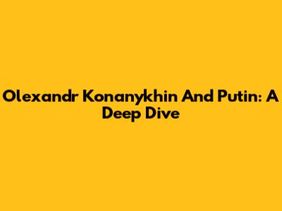 Olexandr Konanykhin And Putin: A Deep Dive