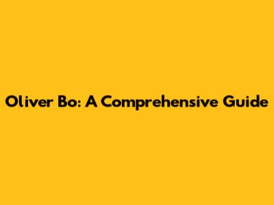 Oliver Bo: A Comprehensive Guide