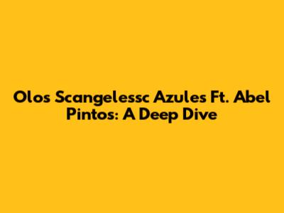 Olos Scangelessc Azules Ft. Abel Pintos: A Deep Dive
