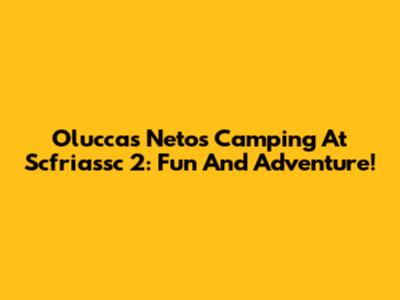 Oluccas Neto's Camping At Scfriassc 2: Fun And Adventure!