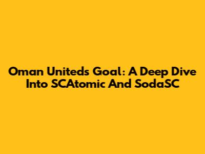 Oman United's Goal: A Deep Dive Into SCAtomic And SodaSC