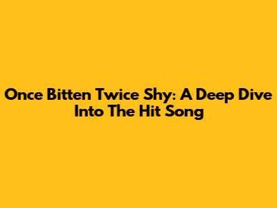 Once Bitten Twice Shy: A Deep Dive Into The Hit Song