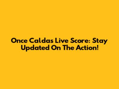 Once Caldas Live Score: Stay Updated On The Action!