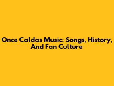 Once Caldas Music: Songs, History, And Fan Culture