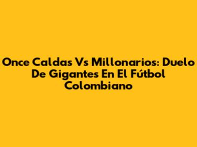 Once Caldas Vs Millonarios: Duelo De Gigantes En El Fútbol Colombiano