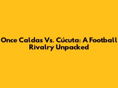 Once Caldas Vs. Cúcuta: A Football Rivalry Unpacked