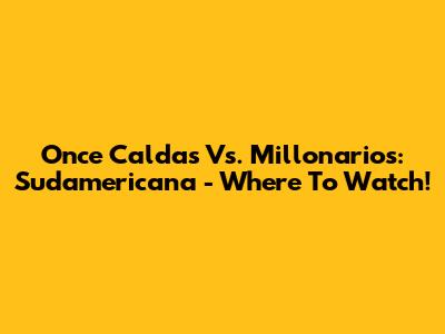 Once Caldas Vs. Millonarios: Sudamericana - Where To Watch!