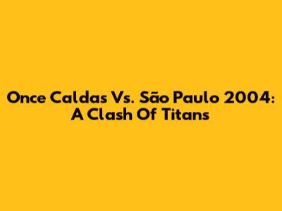Once Caldas Vs. São Paulo 2004: A Clash Of Titans