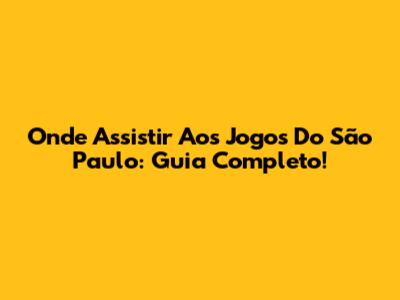 Onde Assistir Aos Jogos Do São Paulo: Guia Completo!