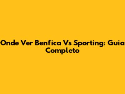 Onde Ver Benfica Vs Sporting: Guia Completo