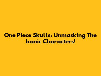 One Piece Skulls: Unmasking The Iconic Characters!