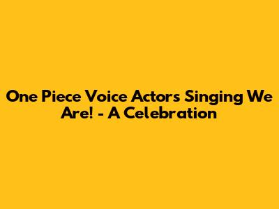 One Piece Voice Actors Singing 'We Are!' - A Celebration