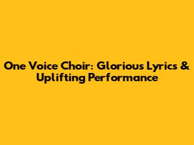 One Voice Choir: Glorious Lyrics & Uplifting Performance