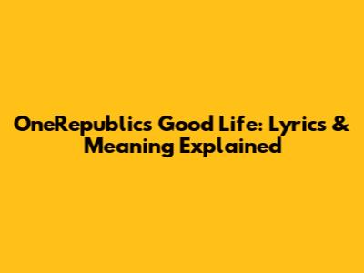 OneRepublic's Good Life: Lyrics & Meaning Explained