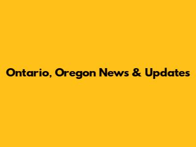 Ontario, Oregon News & Updates