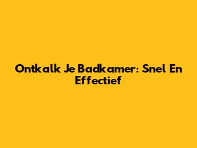 Ontkalk Je Badkamer: Snel En Effectief