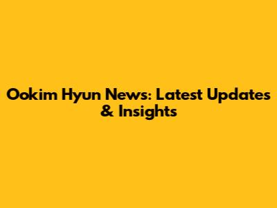 Ookim Hyun News: Latest Updates & Insights