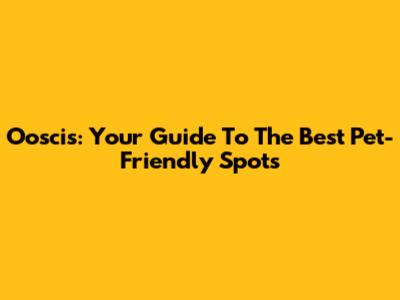 Ooscis: Your Guide To The Best Pet-Friendly Spots