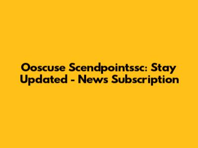 Ooscuse Scendpointssc: Stay Updated - News Subscription