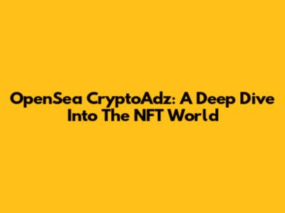 OpenSea CryptoAdz: A Deep Dive Into The NFT World
