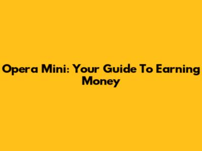 Opera Mini: Your Guide To Earning Money