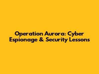 Operation Aurora: Cyber Espionage & Security Lessons