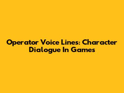 Operator Voice Lines: Character Dialogue In Games