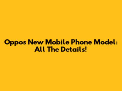 Oppo's New Mobile Phone Model: All The Details!
