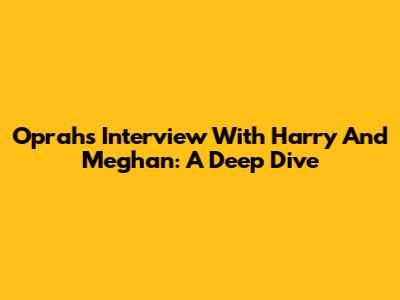 Oprah's Interview With Harry And Meghan: A Deep Dive