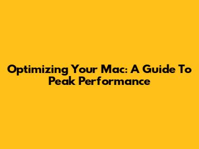 Optimizing Your Mac: A Guide To Peak Performance
