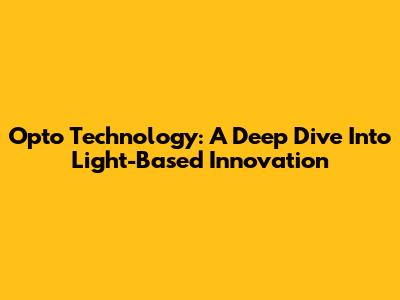 Opto Technology: A Deep Dive Into Light-Based Innovation