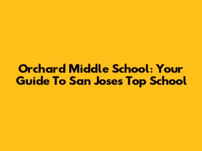 Orchard Middle School: Your Guide To San Jose's Top School