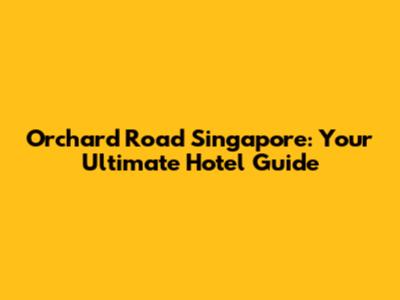 Orchard Road Singapore: Your Ultimate Hotel Guide