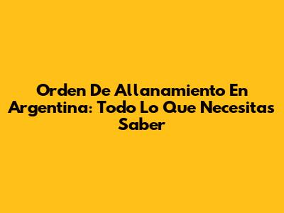 Orden De Allanamiento En Argentina: Todo Lo Que Necesitas Saber