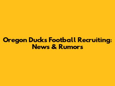 Oregon Ducks Football Recruiting: News & Rumors
