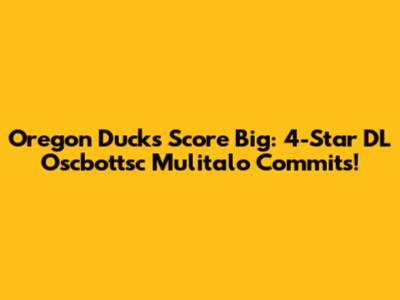 Oregon Ducks Score Big: 4-Star DL Oscbottsc Mulitalo Commits!