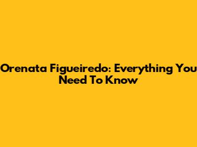 Orenata Figueiredo: Everything You Need To Know