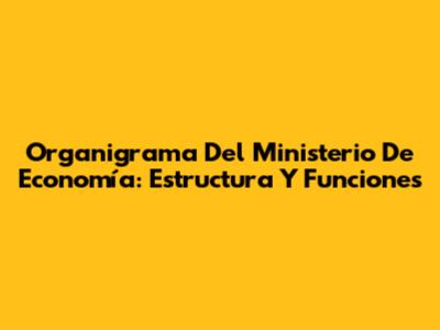 Organigrama Del Ministerio De Economía: Estructura Y Funciones