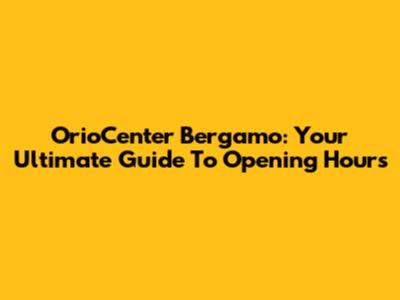 OrioCenter Bergamo: Your Ultimate Guide To Opening Hours