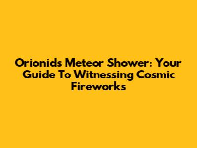 Orionids Meteor Shower: Your Guide To Witnessing Cosmic Fireworks