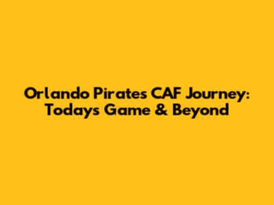 Orlando Pirates' CAF Journey: Today's Game & Beyond