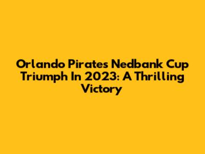 Orlando Pirates' Nedbank Cup Triumph In 2023: A Thrilling Victory