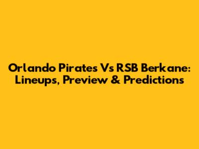 Orlando Pirates Vs RSB Berkane: Lineups, Preview & Predictions