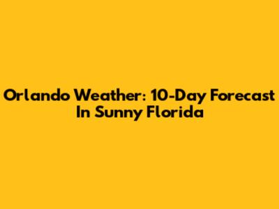 Orlando Weather: 10-Day Forecast In Sunny Florida