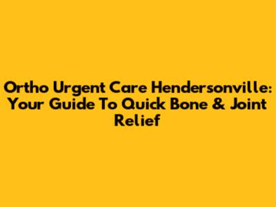 Ortho Urgent Care Hendersonville: Your Guide To Quick Bone & Joint Relief