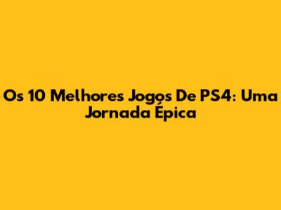 Os 10 Melhores Jogos De PS4: Uma Jornada Épica