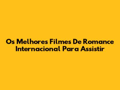 Os Melhores Filmes De Romance Internacional Para Assistir