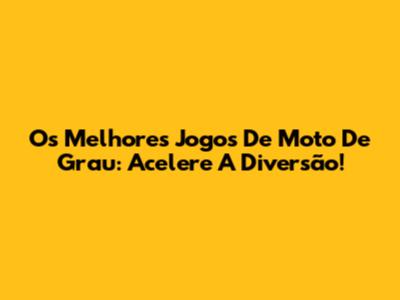 Os Melhores Jogos De Moto De Grau: Acelere A Diversão!