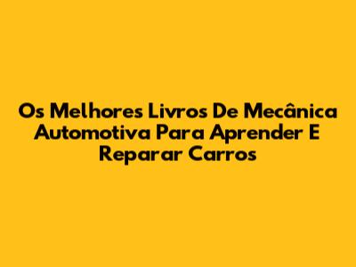 Os Melhores Livros De Mecânica Automotiva Para Aprender E Reparar Carros