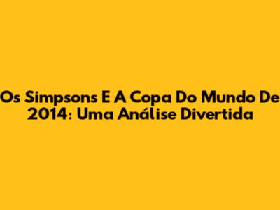 Os Simpsons E A Copa Do Mundo De 2014: Uma Análise Divertida
